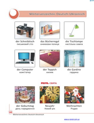 200
Wörterverzeichnis Deutsch-Ukrainisch
Wörterverzeichnis Deutsch-Ukrainisch
der Schreibtisch das Bücherregal die Tischlampe
письмовий стіл книжкова полиця настільна лампа
der Computer der Teppich die Gardine
комп’ютер килим гардина
FESTE. СВЯТА
der Geburtstag Neujahr Weihnachten
день народження Новий рік Різдво
www.e-ranok.com.ua
 