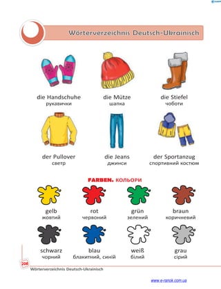 208
Wörterverzeichnis Deutsch-Ukrainisch
Wörterverzeichnis Deutsch-Ukrainisch
die Handschuhe die Mütze die Stiefel
рукавички шапка чоботи
der Pullover die Jeans der Sportanzug
светр джинси спортивний костюм
FARBEN. КОЛЬОРИ
gelb rot grün braun
жовтий червоний зелений коричневий
schwarz blau weiß grau
чорний блакитний, синій білий сірий
www.e-ranok.com.ua
 