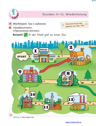 Le kt
i
o
n
38
Lektion 1. Hier leben wir
1 Stunden 11—12. Wiederholung
38
7 Würfelspiel. Гра з кубиком.
«Stadtbummel».
«Прогулянка містом».
Beispiel: In der Stadt gibt es einen Zoo.
7
7 Пояснення до гри
дивись на стор. 225.
www.e-ranok.com.ua
 