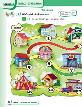 Stunden 9—11. Wiederholung
Stunden 9—11. Wiederholung
Stunden 9—11. Wiederholung
Stunden 9—11. Wiederholung
Lektion 1. Herkunft und Wohnort
Wir spielen
5 Würfelspiel «Stadtbummel».
In der Stadt gibt es einen Zoo.
5 Пояснення до гри
дивись на с. 153
Lektion 1
Lektion 1
Lektion 1
Lektion 1
26
 