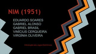 NIM (1951)
EDUARDO SOARES
GABRIEL ALONSO
GABRIEL BRASIL
VINÍCIUS CERQUEIRA
VIRGÍNIA OLIVEIRA
Introdução aos Jogos Eletrônicos
 