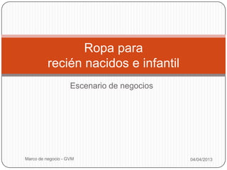 Ropa para
          recién nacidos e infantil
                    Escenario de negocios




Marco de negocio - GVM                      04/04/2013
 
