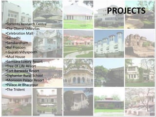 PROJECTS
•Torrents Research Centre
•The Oberoi Udaivilas
•Celebration Mall
•Samadhi
•Sanskardham
•Bal Prasoon
• Gujrati Vidyapeeth
•Mud House
•Samsara Luxory Resort
•Tree Of Life Resort
•Fort Barwada Resort
•Dighantar Rural School
•Monsoon Palace Resort
•Palace At Bharatpur
•The Trident
 