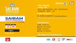 TYPE THE SUBJECT NAME HERE
SUBJECT CODE
IV VIII
IT8811
Project Review
FINAL REVIEW
Project Title:
FACE RECOGNITION AND ATTENDANCE
MARKING USING ML
 