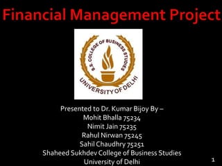 Presented to Dr. Kumar Bijoy By –
Mohit Bhalla 75234
Nimit Jain 75235
Rahul Nirwan 75245
Sahil Chaudhry 75251
Shaheed Sukhdev College of Business Studies
University of Delhi

1

 