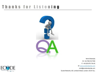 Nimit Shishodia
                                 M: +44.788.916.7936
                               P: +44.020.870.734.45
                          W: www.ecodenetworks.com
                            nimit@ecodenetworks.com
                                              7

Ecode Networks, 68, Lombard Street, London, EC3V 9LJ,
 