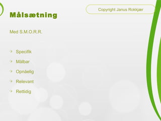 åæٲԾԲ
Med S.M.O.R.R.
 Specifik
 Målbar
 Opnåelig
 Relevant
 Rettidig
Copyright Janus Rokkjær
 
