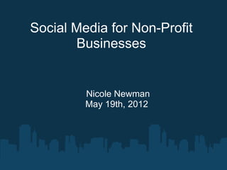 Social Media for Non-Profit
       Businesses


         Nicole Newman
         May 19th, 2012
 