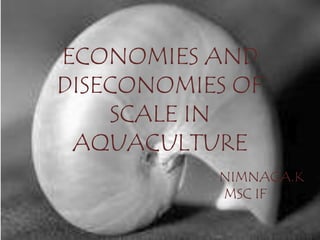 ECONOMIES AND
DISECONOMIES OF
    SCALE IN
 AQUACULTURE
           NIMNAGA.K
           MSC IF
 