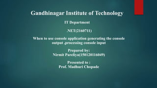 Gandhinagar Institute of Technology
IT Department
.NET(2160711)
When to use console application generating the console
output ,processing console input
Prepared by:
Nirmit Pareliya(150120116049)
Presented to :
Prof. Madhuri Chopade
 