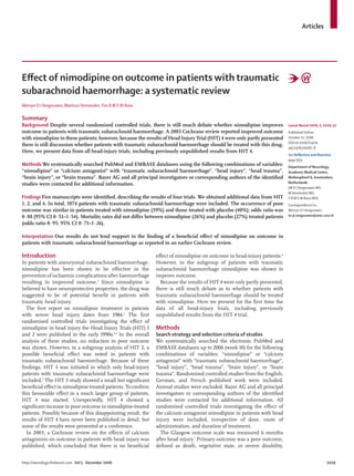 Articles
http://neurology.thelancet.com Vol 5 December 2006 1029
Eﬀect of nimodipine on outcome in patients with traumatic
subarachnoid haemorrhage: a systematic review
Mervyn D IVergouwen, MarinusVermeulen,Yvo BW E M Roos
Summary
Background Despite several randomised controlled trials, there is still much debate whether nimodipine improves
outcome in patients with traumatic subarachnoid haemorrhage. A 2003 Cochrane review reported improved outcome
with nimodipine in these patients; however, because the results of Head Injury Trial (HIT) 4 were only partly presented
there is still discussion whether patients with traumatic subarachnoid haemorrhage should be treated with this drug.
Here, we present data from all head-injury trials, including previously unpublished results from HIT 4.
Methods We systematically searched PubMed and EMBASE databases using the following combinations of variables:
“nimodipine” or “calcium antagonist” with “traumatic subarachnoid haemorrhage”, “head injury”, “head trauma”,
“brain injury”, or “brain trauma”. Bayer AG and all principal investigators or corresponding authors of the identiﬁed
studies were contacted for additional information.
Findings Five manuscripts were identiﬁed, describing the results of four trials. We obtained additional data from HIT
1, 2, and 4. In total, 1074 patients with traumatic subarachnoid haemorrhage were included. The occurrence of poor
outcome was similar in patients treated with nimodipine (39%) and those treated with placebo (40%); odds ratio was
0·88 (95% CI 0·51–1·54). Mortality rates did not diﬀer between nimodipine (26%) and placebo (27%) treated patients
(odds ratio 0·95; 95% CI 0·71–1·26).
Interpretation Our results do not lend support to the ﬁnding of a beneﬁcial eﬀect of nimodipine on outcome in
patients with traumatic subarachnoid haemorrhage as reported in an earlier Cochrane review.
Introduction
In patients with aneurysmal subarachnoid haemorrhage,
nimodipine has been shown to be eﬀective in the
prevention of ischaemic complications after haemorrhage
resulting in improved outcome.1
Since nimodipine is
believed to have neuroprotective properties, the drug was
suggested to be of potential beneﬁt in patients with
traumatic head injury.
The ﬁrst report on nimodipine treatment in patients
with severe head injury dates from 1984.2
The ﬁrst
randomised controlled trials investigating the eﬀect of
nimodipine in head injury the Head Injury Trials (HIT) 1
and 2 were published in the early 1990s.3,4
In the overall
analysis of these studies, no reduction in poor outcome
was shown. However, in a subgroup analysis of HIT 2, a
possible beneﬁcial eﬀect was noted in patients with
traumatic subarachnoid haemorrhage. Because of these
ﬁndings, HIT 3 was initiated in which only head-injury
patients with traumatic subarachnoid haemorrhage were
included.5
The HIT 3 study showed a small but signiﬁcant
beneﬁcial eﬀect in nimodipine-treated patients. To conﬁrm
this favourable eﬀect in a much larger group of patients,
HIT 4 was started. Unexpectedly, HIT 4 showed a
signiﬁcant increase in poor outcome in nimodipine-treated
patients. Possibly because of this disappointing result, the
results of HIT 4 have never been published in detail, but
some of the results were presented at a conference.
In 2003, a Cochrane review on the eﬀects of calcium
antagonists on outcome in patients with head injury was
published, which concluded that there is no beneﬁcial
eﬀect of nimodipine on outcome in head-injury patients.6
However, in the subgroup of patients with traumatic
subarachnoid haemorrhage nimodipine was shown to
improve outcome.
Because the results of HIT 4 were only partly presented,
there is still much debate as to whether patients with
traumatic subarachnoid haemorrhage should be treated
with nimodipine. Here we present for the ﬁrst time the
data of all head-injury trials, including previously
unpublished results from the HIT 4 trial.
Methods
Search strategy and selection criteria of studies
We systematically searched the electronic PubMed and
EMBASE databases up to 2006 (week 10) for the following
combinations of variables: “nimodipine” or “calcium
antagonist” with “traumatic subarachnoid haemorrhage”,
“head injury”, “head trauma”, “brain injury”, or “brain
trauma”. Randomised controlled studies from the English,
German, and French published work were included.
Animal studies were excluded. Bayer AG and all principal
investigators or corresponding authors of the identiﬁed
studies were contacted for additional information. All
randomised controlled trials investigating the eﬀect of
the calcium antagonist nimodipine in patients with head
injury were included, irrespective of dose, route of
administration, and duration of treatment.
The Glasgow outcome scale was measured 6 months
after head injury.7
Primary outcome was a poor outcome,
deﬁned as death, vegetative state, or severe disability.
Lancet Neurol 2006; 5: 1029–32
Published Online
October 17, 2006
DOI:10.1016/S1474-
4422(06)70582-8
See Reﬂection and Reaction
page 993
Department of Neurology,
Academic Medical Centre,
Meibergdreef 9, Amsterdam,
Netherlands
(M D IVergouwen MD,
MVermeulen MD,
Y BW E M Roos MD)
Correspondence to:
Mervyn D IVergouwen
m.d.vergouwen@amc.uva.nl
 