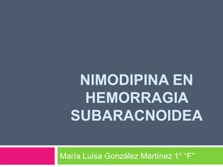 NIMODIPINA EN 
HEMORRAGIA 
SUBARACNOIDEA 
María Luisa González Martínez 1° “F” 
 