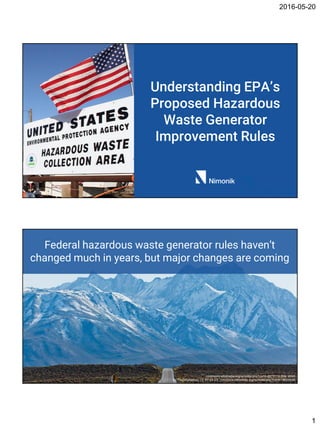 2016-05-20
1
Understanding EPA’s
Proposed Hazardous
Waste Generator
Improvement Rules
Federal hazardous waste generator rules haven’t
changed much in years, but major changes are coming
commons.wikimedia.org/w/index.php?curid=8079174 (title slide)
By TheDailyNathan, CC BY-SA 3.0, commons.wikimedia.org/w/index.php?curid=18025345
 