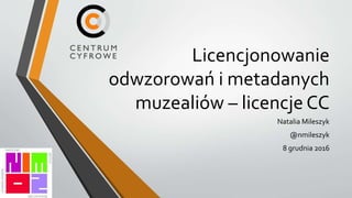 Licencjonowanie
odwzorowań i metadanych
muzealiów – licencje CC
Natalia Mileszyk
@nmileszyk
8 grudnia 2016
 