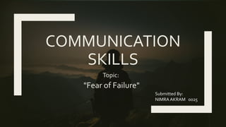 COMMUNICATION
SKILLS
Topic:
"Fear of Failure"
Submitted By:
NIMRA AKRAM 0025
 