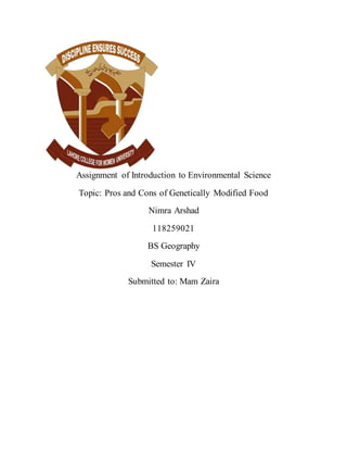 Assignment of Introduction to Environmental Science
Topic: Pros and Cons of Genetically Modified Food
Nimra Arshad
118259021
BS Geography
Semester IV
Submitted to: Mam Zaira
 