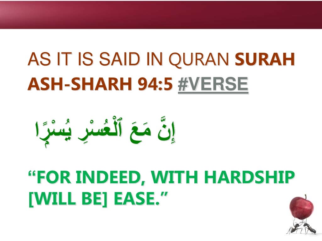 AS IT IS SAID IN QURAN SURAH
ASH-SHARH 94:5 #VERSE
‫ا‬ ًۭ
‫ر‬ْ‫س‬ُ‫ي‬ ِ
‫ر‬ْ‫س‬ُ‫ع‬ْ‫ل‬‫ٱ‬ َ‫ع‬َ‫م‬ َّ‫ن‬ِ‫إ‬
“FOR INDEED, WITH HARDSHIP
[WILL BE] EASE.”
 
