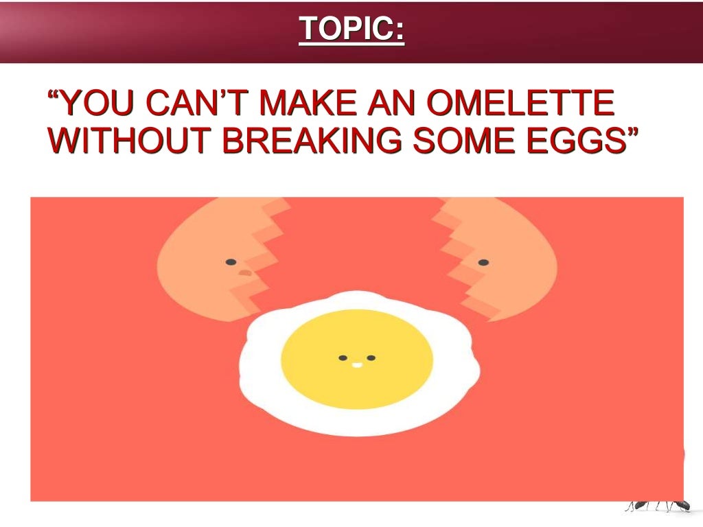 “YOU CAN’T MAKE AN OMELETTE
WITHOUT BREAKING SOME EGGS”
TOPIC:
 