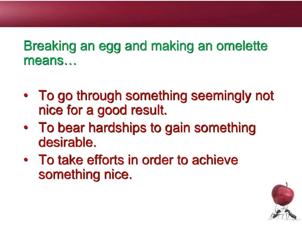 Breaking an egg and making an omelette
means…
• To go through something seemingly not
nice for a good result.
• To bear hardships to gain something
desirable.
• To take efforts in order to achieve
something nice.
 