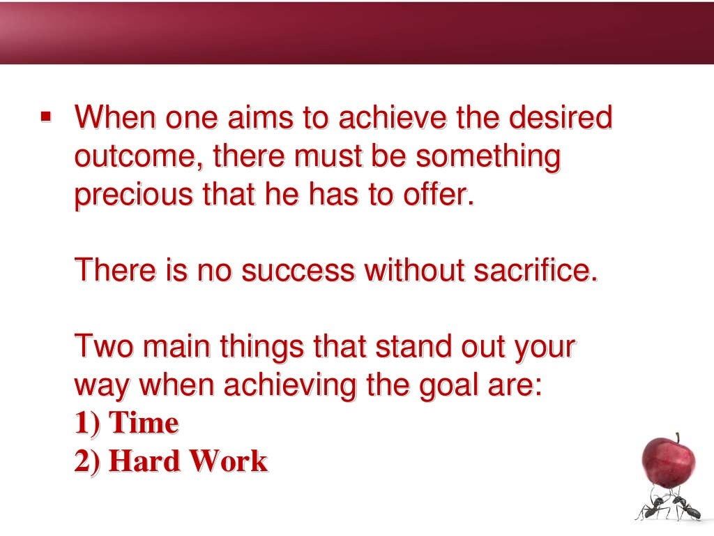  When one aims to achieve the desired
outcome, there must be something
precious that he has to offer.
There is no success without sacrifice.
Two main things that stand out your
way when achieving the goal are:
1) Time
2) Hard Work
 