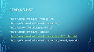 READING LIST
• http://deeplearning.net/reading-list/
• http://ufldl.stanford.edu/wiki/index.php/
• http://www.cs.toronto.edu/∼hinton/
• http://deeplearning.net/tutorial/
• http://ufldl.stanford.edu/wiki/index.php/UFLDL_Tutorial
• http://ufldl.stanford.edu/wiki/index.php/Neural_Networks
 