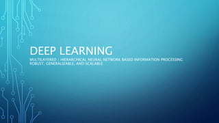 DEEP LEARNING
MULTILAYERED / HIERARCHICAL NEURAL NETWORK BASED INFORMATION PROCESSING
ROBUST, GENERALIZABLE, AND SCALABLE
 