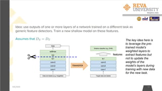 4/6/2020 43
The key idea here is
to leverage the pre-
trained model’s
weighted layers to
extract features but
not to update the
weights of the
model’s layers during
training with new data
for the new task.
 