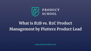 www.productschool.com
What is B2B vs. B2C Product
Management by Platterz Product Lead
 