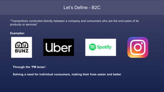 Let’s Define - B2C
“Transactions conducted directly between a company and consumers who are the end-users of its
products ...