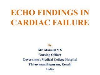 ECHO FINDINGS IN
CARDIAC FAILURE
By;
Mr. Manulal V S
Nursing Officer
Government Medical College Hospital
Thiruvananthapuram, Kerala
India
 