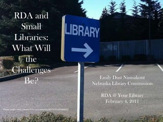 RDA and Small Libraries: What Will the Challenges Be? Emily Dust Nimsakont Nebraska Library Commission RDA @ Your Library February 4, 2011 Photo credit: http://www.flickr.com/photos/jk079/5143948892/ 
