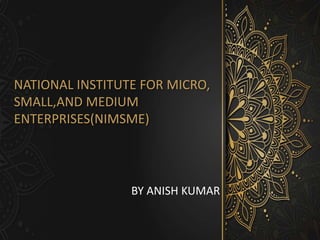 NATIONAL INSTITUTE FOR MICRO,
SMALL,AND MEDIUM
ENTERPRISES(NIMSME)
BY ANISH KUMAR
 