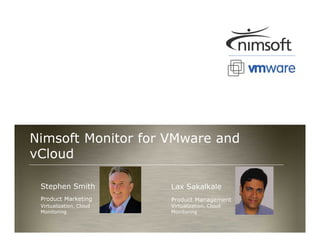 Nimsoft Monitor for VMware and
vCloud

 Stephen Smith           Lax Sakalkale
 Product Marketing       Product Management
 Virtualization, Cloud   Virtualization, Cloud
 Monitoring              Monitoring

                                                                   Page 1
                                                 © Nimsoft, all rights reserved
 