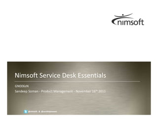 Nimsoft Service Desk Essentials
GN006sN
Sandeep Soman - Product Management - November 16th 2011




        @nimsoft & @sandeepsoman                                            Page 1
                                                          © Nimsoft, all rights reserved
 