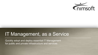 IT Management, as a Service
Quickly adopt and deploy essential IT Management
for public and private infrastructure and services


                                                                             Page 1
                                                     © nimsoft, all rights reserved
 