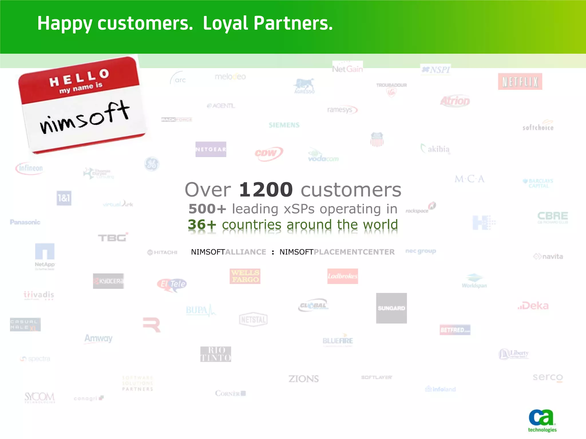 Happy customers. Loyal Partners.




               Over 1200 customers
                500+ leading xSPs operating in
                36+ countries around the world
                NIMSOFTALLIANCE : NIMSOFTPLACEMENTCENTER
 