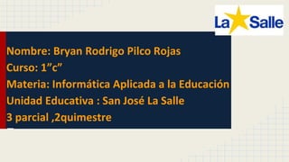 Nombre: Bryan Rodrigo Pilco Rojas
Curso: 1”c”
Materia: Informática Aplicada a la Educación
Unidad Educativa : San José La Salle
3 parcial ,2quimestre
E
 