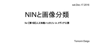 NINと画像分類
for 【第1回】人工知能ハッカソン in メディア工房
Tomomi Daigo
sat.Dec.17.2016
 