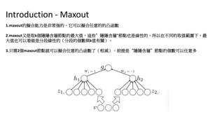 Introduction - Maxout
1.maxoutĔMǷǳģԔMĵ͹
2.maxoutȡk[[ӹcֵ@Щ[["cҲǾԵģڲͬȡֵ£
ֵҲԿǷֶξԵģֶεĂckֵP
3.ֻ2maxoutcͿԔM͹ˣpǰǡ[[ӡcĂ
 