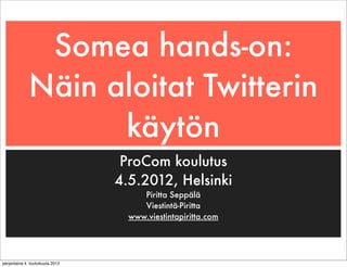 Somea hands-on:
             Näin aloitat Twitterin
                   käytön
                                  ProCom koulutus
                                 4.5.2012, Helsinki
                                      Piritta Seppälä
                                      Viestintä-Piritta
                                   www.viestintapiritta.com




perjantaina 4. toukokuuta 2012
 