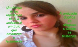 Um Amigo se faz rapidamente; já a amizade é um fruto que amadurece lentamente A amizade duplica as alegrias e divide as tristezas   