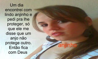 anjinho Um dia encontrei com lindo anjinho e pedi pra lhe proteger, só que ele me disse que um anjo não protege outro. Então fica com Deus  