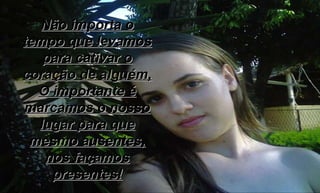 Não importa o tempo que levamos para cativar o coração de alguém, O importante é marcamos o nosso lugar para que mesmo ausentes, nos façamos presentes! 