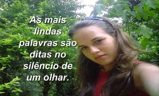 As mais lindas palavras são ditas no silêncio de um olhar. 