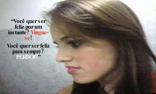 “ Você quer ser feliz por um instante?  Vingue-se ! Você quer ser feliz para sempre?  PERDOE! ” 