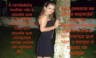 uma pessoa se torna especial quando consegui deixar numa outra a lembrança que nem o tempo é capaz de apagar  A verdadeira mulher não e aquela que conquista vários homens, mas sim aquela que conquista varias vezes um homem SO...  