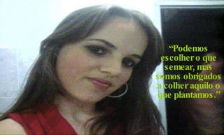 “ Podemos escolher o que semear, mas somos obrigados a colher aquilo o que plantamos.” 