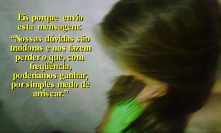 Eis porque  envio esta  mensagem:  “ Nossas dúvidas são traidoras e nos fazem perder o que, com  freqüência, poderíamos ganhar, por simples medo de arriscar.” 