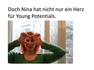 Doch Nina hat nicht nur ein Herz
für Young Potentials.
 