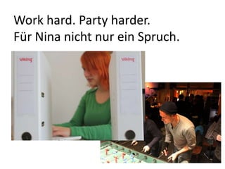 Work hard. Party harder.
Für Nina nicht nur ein Spruch.
 